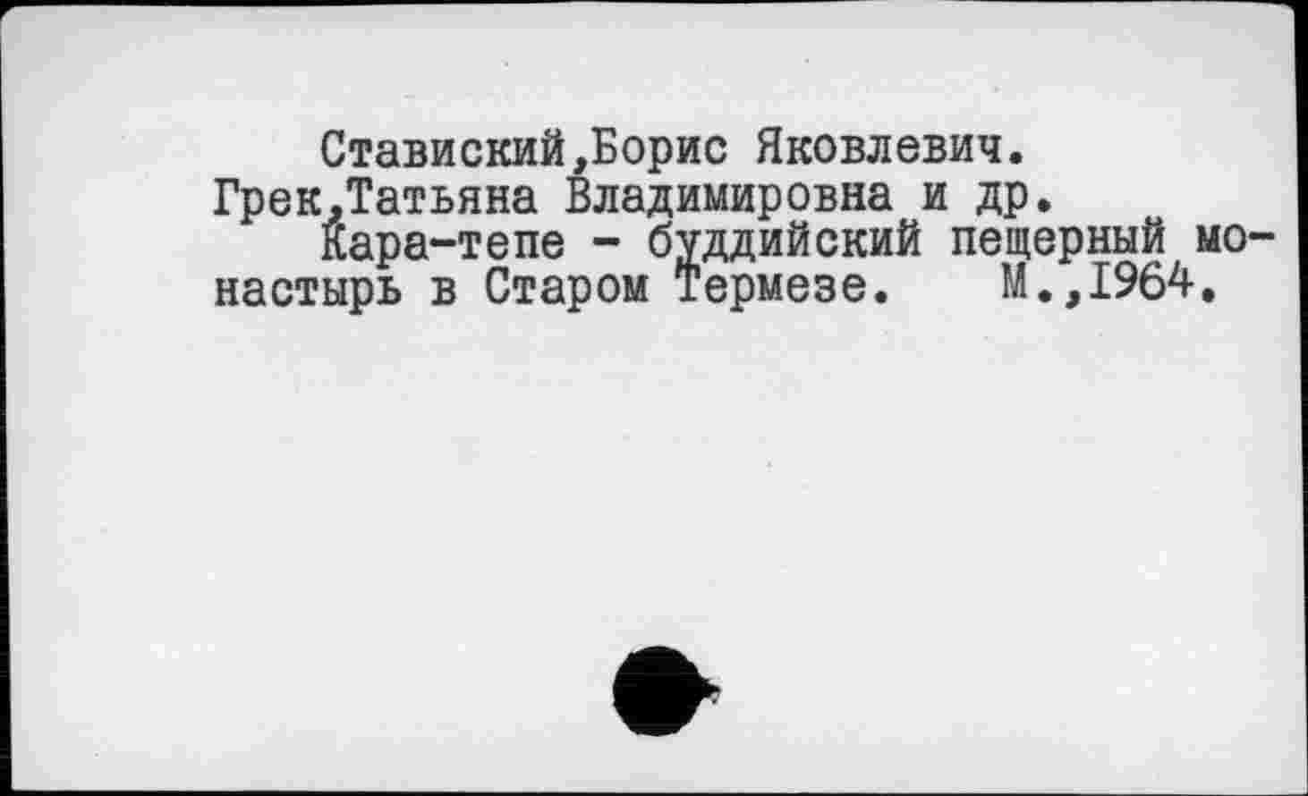 ﻿Ставиский,Борис Яковлевич. Грек.Татьяна Владимировна и др.
Кара-тепе - буддийский пещерный МО' настырь в Старом Термезе. М.,1964.